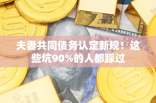 济南夫妻共同债务认定新规！这些坑90%的人都踩过
