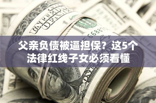 济南父亲负债被逼担保？这5个法律红线子女必须看懂