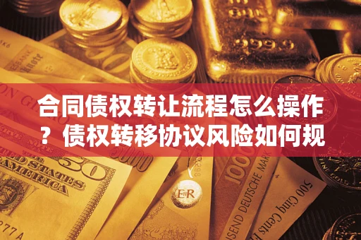 济南合同债权转让流程怎么操作？债权转移协议风险如何规避？