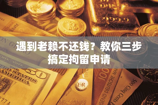济南遇到老赖不还钱？教你三步搞定拘留申请