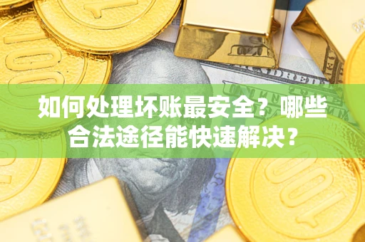 济南如何处理坏账最安全？哪些合法途径能快速解决？