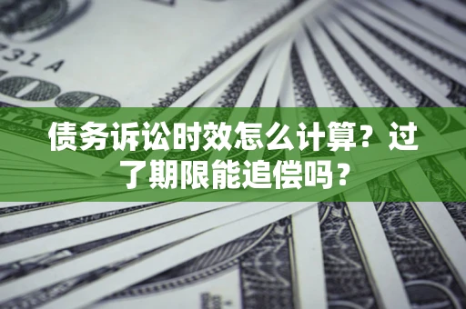 济南债务诉讼时效怎么计算？过了期限能追偿吗？