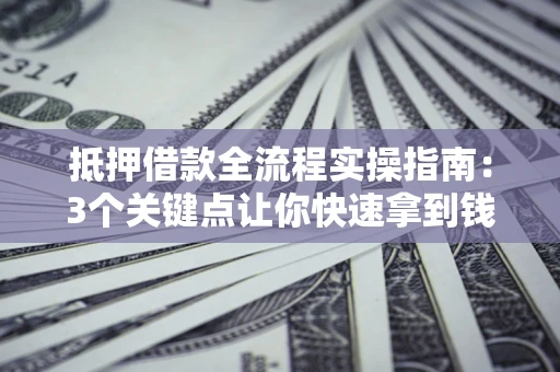 济南抵押借款全流程实操指南：3个关键点让你快速拿到钱