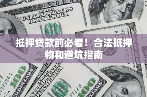 济南抵押贷款前必看！合法抵押物和避坑指南