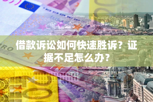 济南借款诉讼如何快速胜诉？证据不足怎么办？