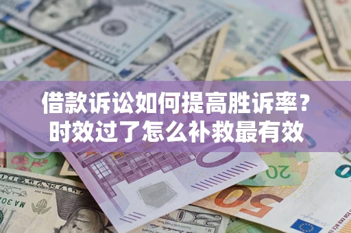 济南借款诉讼如何提高胜诉率？时效过了怎么补救最有效