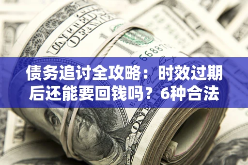 济南债务追讨全攻略：时效过期后还能要回钱吗？6种合法手段助你维权
