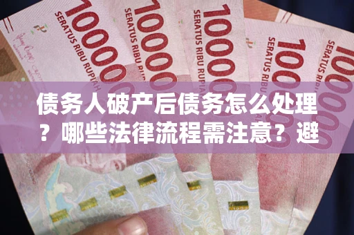 济南债务人破产后债务怎么处理？哪些法律流程需注意？避免踩坑指南