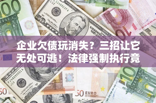 济南企业欠债玩消失？三招让它无处可逃！法律强制执行竟比讨债公司还狠？